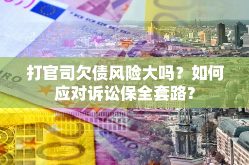 武汉打官司欠债风险大吗？如何应对诉讼保全套路？