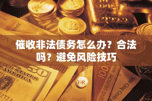 武汉催收非法债务怎么办？合法吗？避免风险技巧