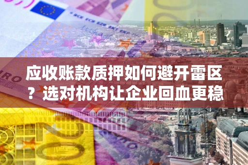 武汉应收账款质押如何避开雷区？选对机构让企业回血更稳