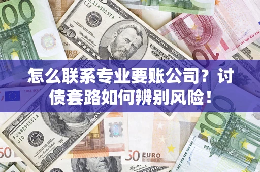 武汉怎么联系专业要账公司？讨债套路如何辨别风险！