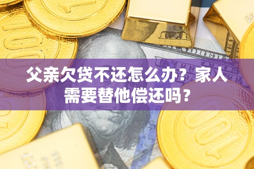 武汉父亲欠贷不还怎么办？家人需要替他偿还吗？
