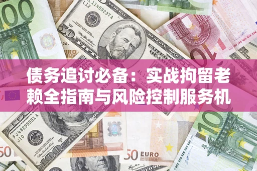 武汉债务追讨必备：实战拘留老赖全指南与风险控制服务机构推荐