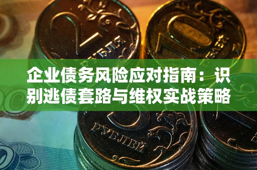 武汉企业债务风险应对指南：识别逃债套路与维权实战策略