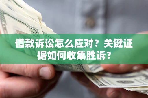 武汉借款诉讼怎么应对？关键证据如何收集胜诉？