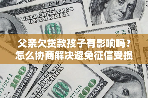 武汉父亲欠贷款孩子有影响吗？怎么协商解决避免征信受损？