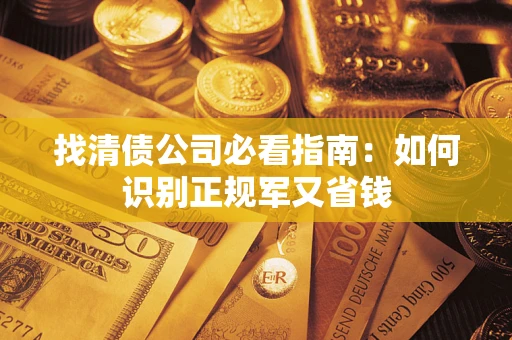 武汉找清债公司必看指南：如何识别正规军又省钱