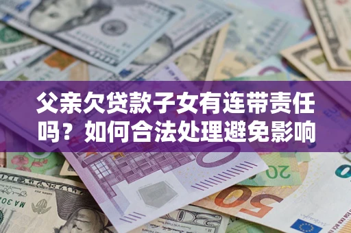 武汉父亲欠贷款子女有连带责任吗？如何合法处理避免影响？