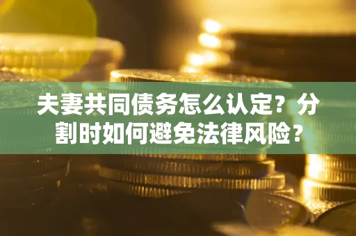 武汉夫妻共同债务怎么认定？分割时如何避免法律风险？