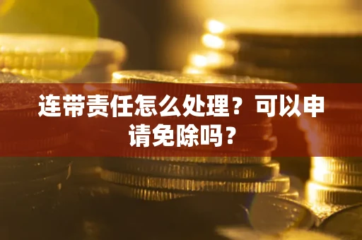 武汉连带责任怎么处理？可以申请免除吗？
