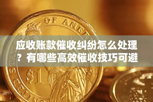 武汉应收账款催收纠纷怎么处理？有哪些高效催收技巧可避免坏账？
