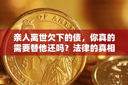 武汉亲人离世欠下的债，你真的需要替他还吗？法律的真相或许与你想的不一样
