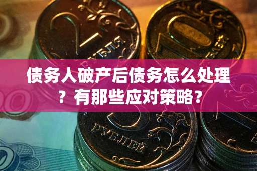 武汉债务人破产后债务怎么处理？有那些应对策略？