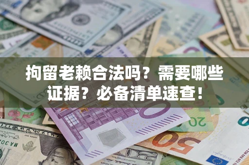 武汉拘留老赖合法吗？需要哪些证据？必备清单速查！