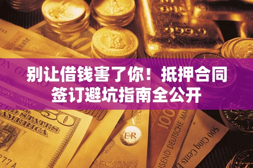 武汉别让借钱害了你！抵押合同签订避坑指南全公开