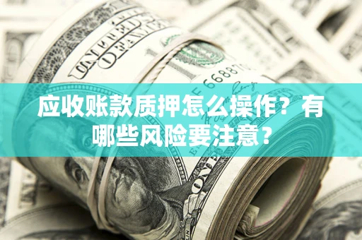 武汉应收账款质押怎么操作？有哪些风险要注意？