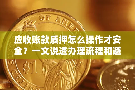 武汉应收账款质押怎么操作才安全？一文说透办理流程和避险绝招